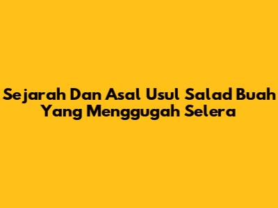 Sejarah Dan Asal Usul Salad Buah Yang Menggugah Selera