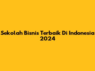 Sekolah Bisnis Terbaik Di Indonesia 2024