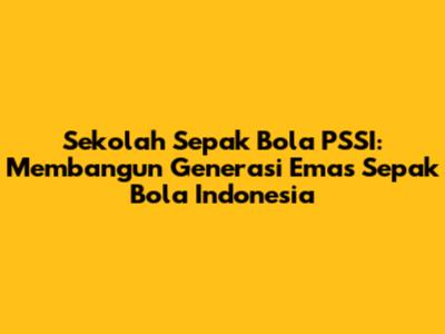 Sekolah Sepak Bola PSSI: Membangun Generasi Emas Sepak Bola Indonesia