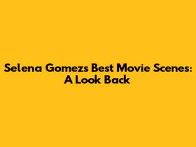 Selena Gomez's Best Movie Scenes: A Look Back