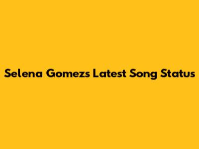 Selena Gomez's Latest Song Status