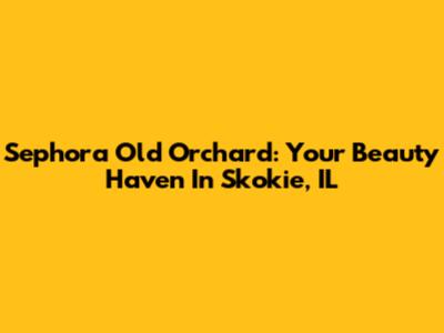 Sephora Old Orchard: Your Beauty Haven In Skokie, IL