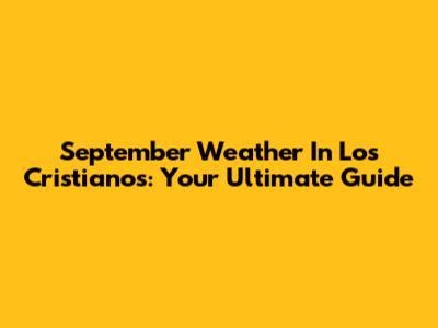 September Weather In Los Cristianos: Your Ultimate Guide