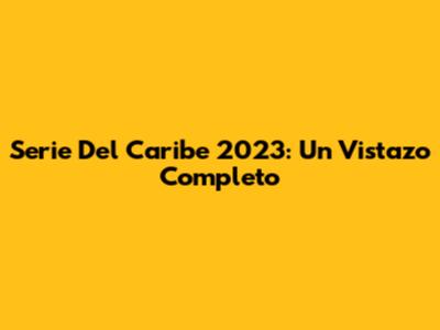 Serie Del Caribe 2023: Un Vistazo Completo
