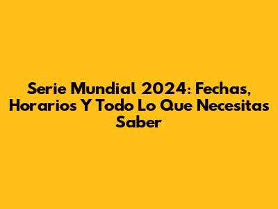 Serie Mundial 2024: Fechas, Horarios Y Todo Lo Que Necesitas Saber