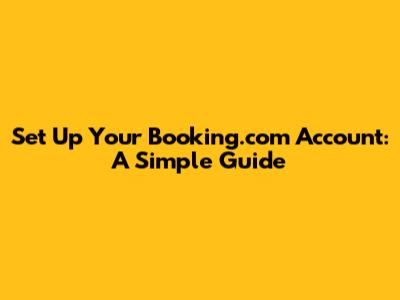 Set Up Your Booking.com Account: A Simple Guide