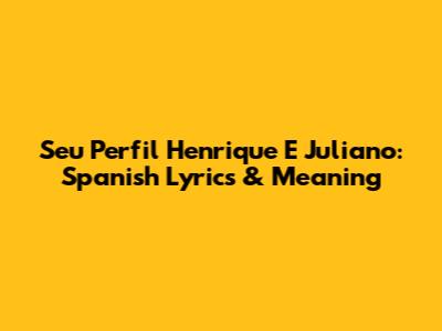 Seu Perfil Henrique E Juliano: Spanish Lyrics & Meaning