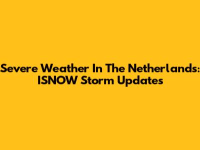 Severe Weather In The Netherlands: ISNOW Storm Updates