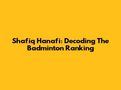 Shafiq Hanafi: Decoding The Badminton Ranking
