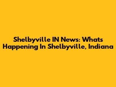 Shelbyville IN News: What's Happening In Shelbyville, Indiana