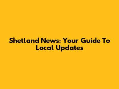 Shetland News: Your Guide To Local Updates