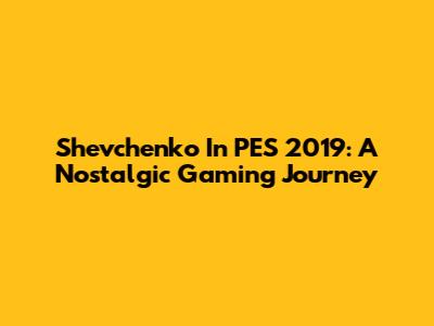 Shevchenko In PES 2019: A Nostalgic Gaming Journey