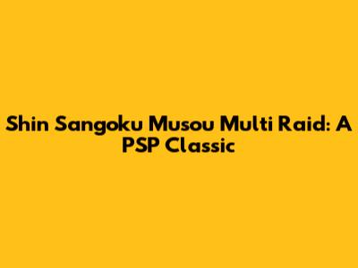 Shin Sangoku Musou Multi Raid: A PSP Classic