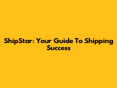 ShipStar: Your Guide To Shipping Success