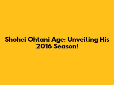 Shohei Ohtani Age: Unveiling His 2016 Season!