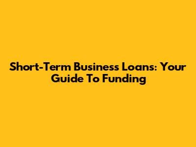 Short-Term Business Loans: Your Guide To Funding