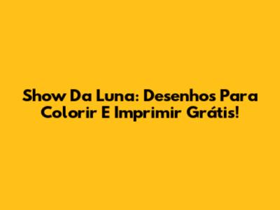 Show Da Luna: Desenhos Para Colorir E Imprimir Grátis!