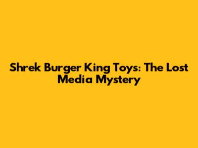 Shrek Burger King Toys: The Lost Media Mystery