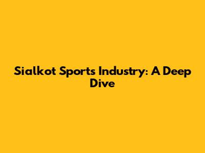 Sialkot Sports Industry: A Deep Dive