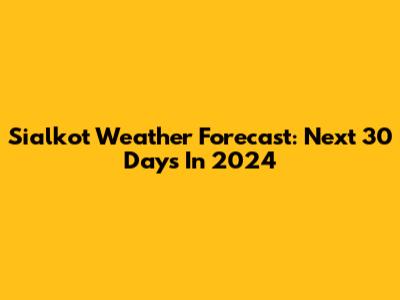 Sialkot Weather Forecast: Next 30 Days In 2024