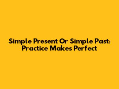Simple Present Or Simple Past: Practice Makes Perfect