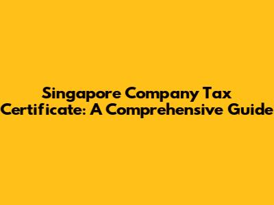 Singapore Company Tax Certificate: A Comprehensive Guide