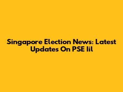 Singapore Election News: Latest Updates On PSE Iil
