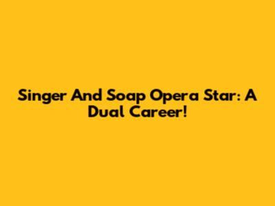 Singer And Soap Opera Star: A Dual Career!