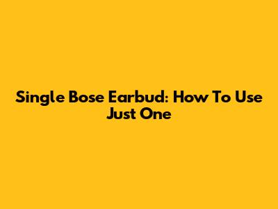 Single Bose Earbud: How To Use Just One