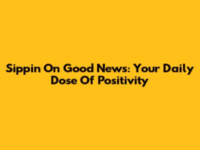 Sippin' On Good News: Your Daily Dose Of Positivity