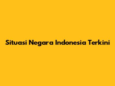 Situasi Negara Indonesia Terkini