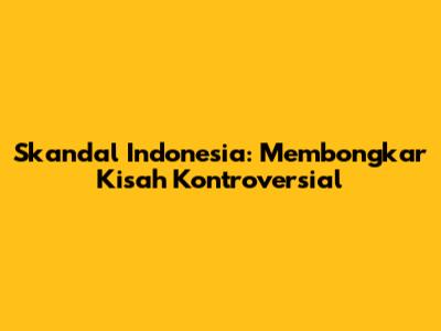 Skandal Indonesia: Membongkar Kisah Kontroversial