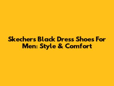 Skechers Black Dress Shoes For Men: Style & Comfort