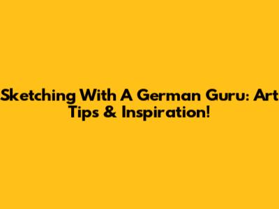Sketching With A German Guru: Art Tips & Inspiration!