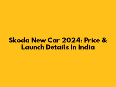 Skoda New Car 2024: Price & Launch Details In India