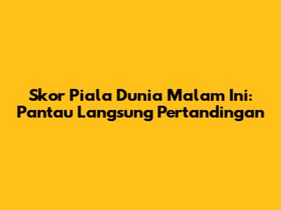Skor Piala Dunia Malam Ini: Pantau Langsung Pertandingan