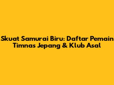 Skuat Samurai Biru: Daftar Pemain Timnas Jepang & Klub Asal
