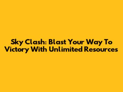Sky Clash: Blast Your Way To Victory With Unlimited Resources