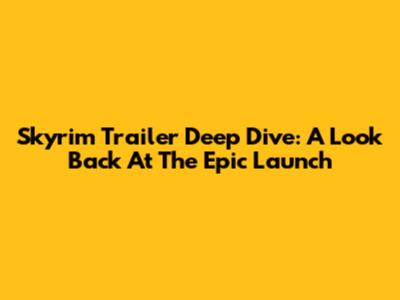 Skyrim Trailer Deep Dive: A Look Back At The Epic Launch