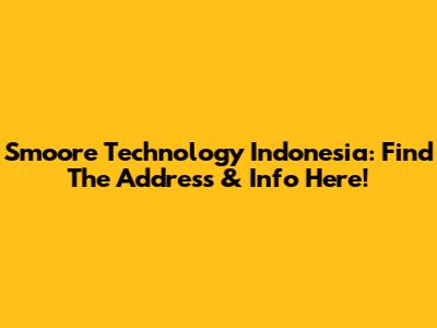 Smoore Technology Indonesia: Find The Address & Info Here!