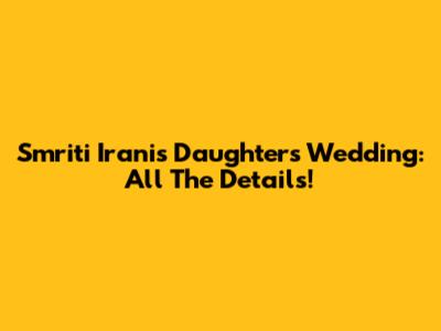 Smriti Irani's Daughter's Wedding: All The Details!