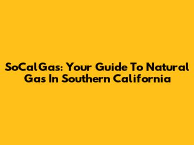 SoCalGas: Your Guide To Natural Gas In Southern California