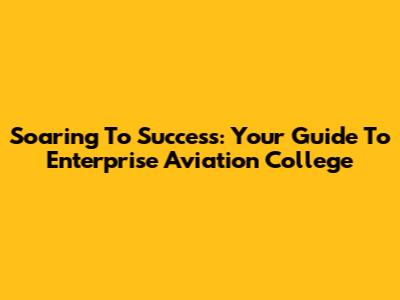 Soaring To Success: Your Guide To Enterprise Aviation College