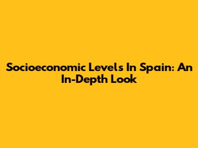 Socioeconomic Levels In Spain: An In-Depth Look