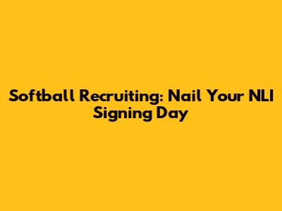 Softball Recruiting: Nail Your NLI Signing Day