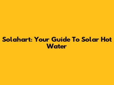 Solahart: Your Guide To Solar Hot Water