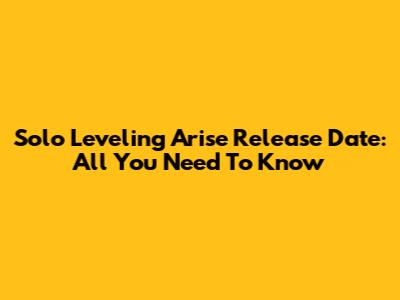 Solo Leveling Arise Release Date: All You Need To Know