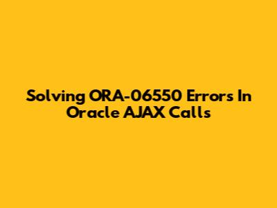 Solving ORA-06550 Errors In Oracle AJAX Calls