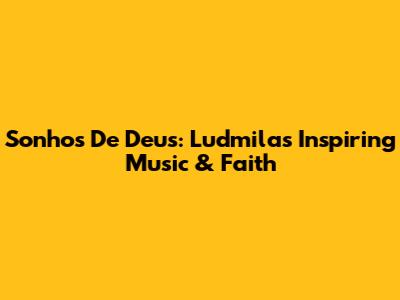 Sonhos De Deus: Ludmila's Inspiring Music & Faith