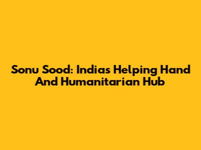 Sonu Sood: India's Helping Hand And Humanitarian Hub